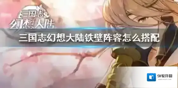 三国志幻想大陆铁壁阵容怎么搭配 三国志幻想大陆铁壁阵容推荐